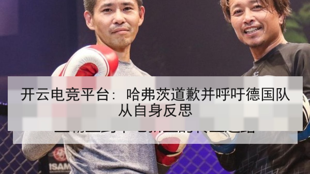 开云电竞平台: 哈弗茨道歉并呼吁德国队从自身反思