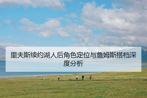 里夫斯续约湖人后角色定位与詹姆斯搭档深度分析