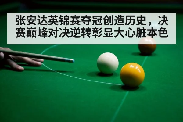 张安达英锦赛夺冠创造历史，决赛巅峰对决逆转彰显大心脏本色