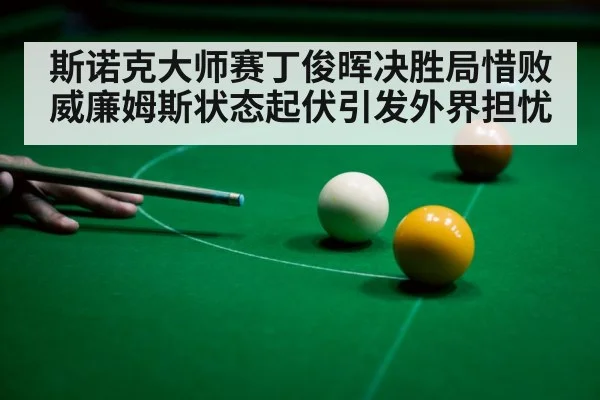 斯诺克大师赛丁俊晖决胜局惜败威廉姆斯状态起伏引发外界担忧