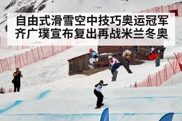 自由式滑雪空中技巧奥运冠军齐广璞宣布复出再战米兰冬奥
