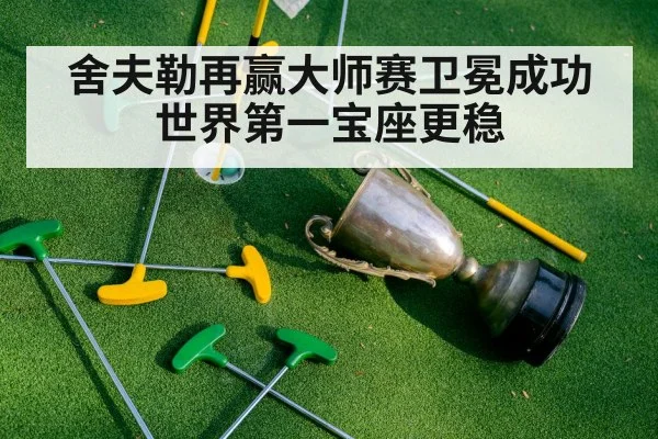 舍夫勒再赢大师赛卫冕成功世界第一宝座更稳