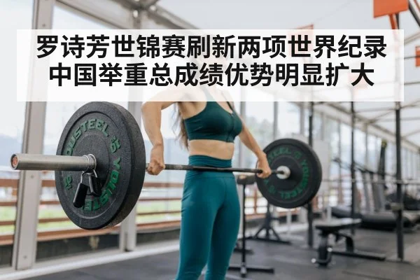 罗诗芳世锦赛刷新两项世界纪录中国举重总成绩优势明显扩大