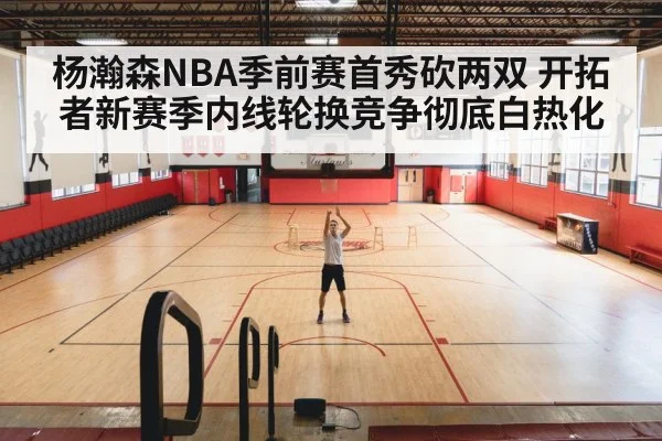 杨瀚森NBA季前赛首秀砍两双 开拓者新赛季内线轮换竞争彻底白热化