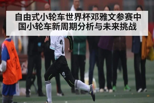 自由式小轮车世界杯邓雅文参赛中国小轮车新周期分析与未来挑战
