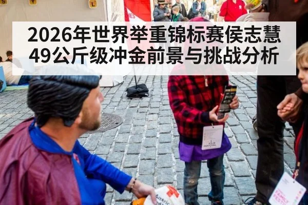 2026年世界举重锦标赛侯志慧49公斤级冲金前景与挑战分析